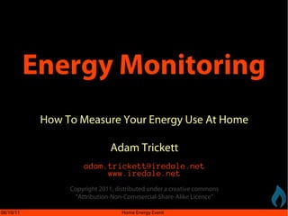 Energy Monitoring
            How To Measure Your Energy Use At Home

                               Adam Trickett
                     adam.trickett@iredale.net
                          www.iredale.net

                 Copyright 2011, distributed under a creative commons
                  “Attribution-Non-Commercial-Share-Alike Licence”

08/10/11                           Home Energy Event
 