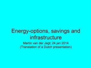 Energy-options, savings and
infrastructure
Martin van der Jagt; 24 jan 2014
(Translation of a Dutch presentation)
 