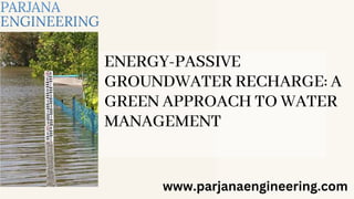 ENERGY-PASSIVE
GROUNDWATER RECHARGE: A
GREEN APPROACH TO WATER
MANAGEMENT
www.parjanaengineering.com
 