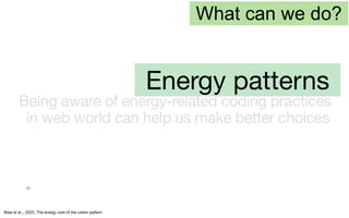 10
Bree et al.,, 2022, The energy cost of the visitor pattern
What can we do?
Energy patterns
Being aware of energy-related coding practices
in web world can help us make better choices
 
