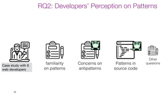 26
RQ2: Developers’ Perception on Patterns
familiarity
on patterns
Patterns in
source code
Other
questions
Concerns on
antipatterns
Case study with 6
web developers
 