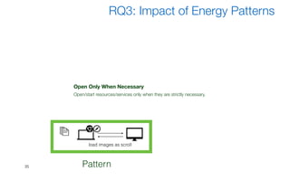 Dark UI Colors
Provide a dark UI colour theme to save battery.
Dynamic Retry Delay
Whenever an attempt to access a resource has failed, increase the interval of time waited before asking it
Open Only When Necessary
Open/start resources/services only when they are strictly necessary.
Push Over Poll
Use push notifications to receive updates from resources instead of actively querying resources (polling)
Power Awareness
Have a different behavior when device is connected/disconnected to a power station
Wifi Over Cellular
Delay or disable heavy data connections until the device is connected to a WiFi network
35
RQ3: Impact of Energy Patterns
load images as scroll
Pattern
 