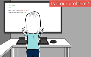/**
* TODO
*/
public void log(String s) {
System.out.println(s);
}
Is it our problem?
 