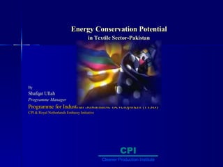 Energy Conservation Potential  in Textile Sector-Pakistan   By Shafqat Ullah Programme Manager Programme for Industrial Sustainable Development (PISD) CPI & Royal Netherlands Embassy Initiative CPI Cleaner Production Institute 