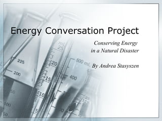 Energy Conversation Project Conserving Energy  in a Natural Disaster By Andrea Stasyszen 