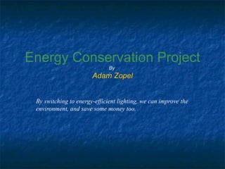 Energy Conservation Project
By
Adam Zopel
By switching to energy-efficient lighting, we can improve the
environment, and save some money too.
 