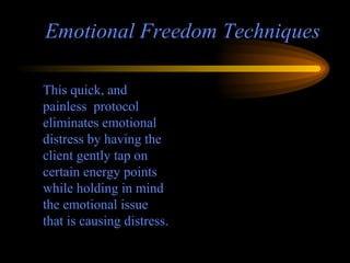 Emotional Freedom Techniques This quick, and painless  protocol eliminates emotional distress by having the client gently tap on certain energy points while holding in mind the emotional issue that is causing distress. 