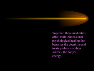 Together, these modalities offer  multi-dimensional psychological healing that bypasses the cognitive and treats problems at their source - the body’s energy. 