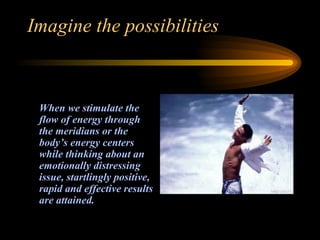 Imagine the possibilities When we stimulate the flow of energy through the meridians or the body’s energy centers while thinking about an emotionally distressing issue, startlingly positive, rapid and effective results are attained. 