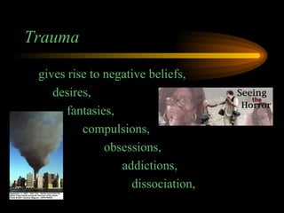 Trauma gives rise to negative beliefs, desires, fantasies, compulsions,   obsessions, addictions, dissociation, 