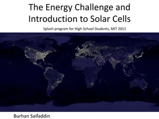 The Energy Challenge and
      Introduction to Solar Cells
            Splash program for High School Students, MIT 2011




Burhan Saifaddin
 