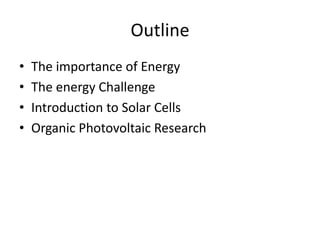 Outline
•   The importance of Energy
•   The energy Challenge
•   Introduction to Solar Cells
•   Organic Photovoltaic Research
 