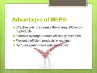 Advantages of MEPS:
 Effective way to increase the energy efficiency
of products
 Increase average product efficiency over time
 Prevent inefficient products in market
 Reduces greenhouse gas emissions
 
