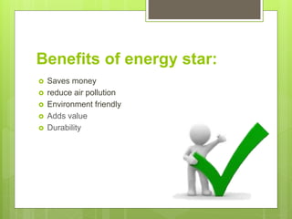 Benefits of energy star:
 Saves money
 reduce air pollution
 Environment friendly
 Adds value
 Durability
 