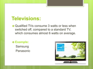 Televisions:
 Qualified TVs consume 3 watts or less when
switched off, compared to a standard TV,
which consumes almost 6 watts on average.
 Example:
Samsung
Panasonic
 