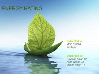ENERGY RATING
Submitted to :
Mam Ayesha
Sir Sajjid
Submitted by:
Neyalish Aman-12
Asad Qasim-32
Mehak Khan-16
 