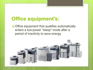 Office equipment's:
 Office equipment that qualifies automatically
enters a low-power "sleep" mode after a
period of inactivity to save energy
 