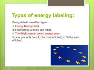 Types of energy labeling:
Energy labels are of two types:
 Energy Rating Label:
It is concerned with the star rating
 The EU(European union) energy label:
It rates products from A, (the most efficient) to G (the least
efficient).
 