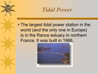 Tidal Power
The largest tidal power station in the
world (and the only one in Europe)
is in the Rance estuary in northern
France. It was built in 1966.
 