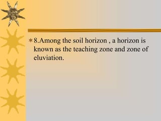 8.Among the soil horizon , a horizon is
known as the teaching zone and zone of
eluviation.
 