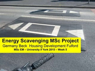 Energy Scavenging MSc Project
Germany Beck Housing Development Fulford
MSc EM – University if York 2015 – Week 5
 