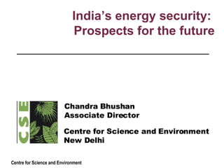 India’s energy security:  Prospects for the future Centre for Science and Environment New Delhi Chandra Bhushan Associate Director  