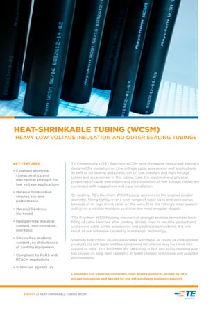 HEAT-SHRINKABLE TUBING (WCSM)
HEAVY LOW VOLTAGE INSULATION AND OUTER SEALING TUBINGS
• Excellent electrical
characteristics and
mechanical strength for
low voltage applications
• Material formulation
ensures top end
performance
• Material hardness
increased
• Halogen-free material
content, non-corrosive,
non-toxic
• Silicon-free material
content, no disturbance 	
of coating equipment
• Compliant to RoHS and 	
	 REACH regulations
• Stabilized against UV
KEY FEATURES TE Connectivity’s (TE) Raychem WCSM heat-shrinkable heavy-wall tubing is
designed for insulation on Low voltage cable accessories and applications,
as well as for sealing and protection on low, medium and high voltage
cables and accessories. In this tubing type, the electrical and physical
properties of cable oversheath and core insulation of low voltage cables are
combined with ruggedness and easy installation.
On heating, TE’s Raychem WCSM tubing recovers to the original smaller
diameter, fitting tightly over a wide range of cable sizes and accessories
because of its high shrink ratio. At the same time the tubing’s inner sealant
wall gives a reliable moisture seal over the most irregular shapes.
TE’s Raychem WCSM tubing mechanical strength enables immediate back-
filling of cable trenches after jointing. Widely used to insulate, protect and
seal power cable joints, accessories and electrical connections, it is one
result of our extensive capability in materials technology.
Shelf-life restrictions usually associated with tapes or resins or cold-applied
products do not apply and the completed installation may be taken into
service at once. TE’s Raychem WCSM tubing is fast and easily installed and
has proven its long term reliability in harsh climatic conditions and polluted
environments.
ENERGY /// HEAT-SHRINKABLE TUBING WCSM
Customers can count on consistent, high quality products, driven by TE’s
proven innovation and backed by our extraordinary customer support.
 