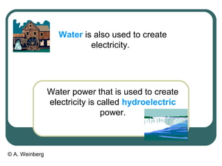 © A. Weinberg
Water is also used to create
electricity.
Water power that is used to create
electricity is called hydroelectric
power.
 