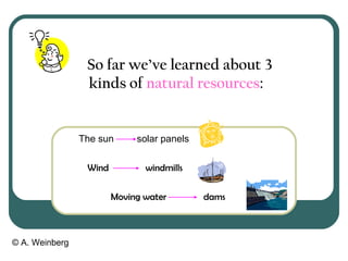 © A. Weinberg
So far we’ve learned about 3
kinds of natural resources:
The sun solar panels
Wind windmills
Moving water dams
 