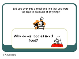 © A. Weinberg
Did you ever skip a meal and find that you were
too tired to do much of anything?
Why do our bodies need
food?
 