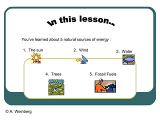 © A. Weinberg
You’ve learned about 5 natural sources of energy :
1. The sun 2. Wind 3. Water
4. Trees 5. Fossil Fuels
 