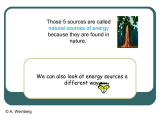 © A. Weinberg
Those 5 sources are called
natural sources of energy
because they are found in
nature.
We can also look at energy sources a
different way.
 