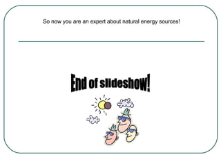 So now you are an expert about natural energy sources!
 
