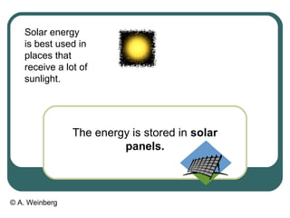 © A. Weinberg
Solar energy
is best used in
places that
receive a lot of
sunlight.
The energy is stored in solar
panels.
 