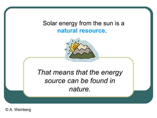 © A. Weinberg
Solar energy from the sun is a
natural resource.
That means that the energy
source can be found in
nature.
 
