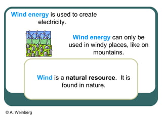 © A. Weinberg
Wind energy is used to create
electricity.
Wind energy can only be
used in windy places, like on
mountains.
Wind is a natural resource. It is
found in nature.
 