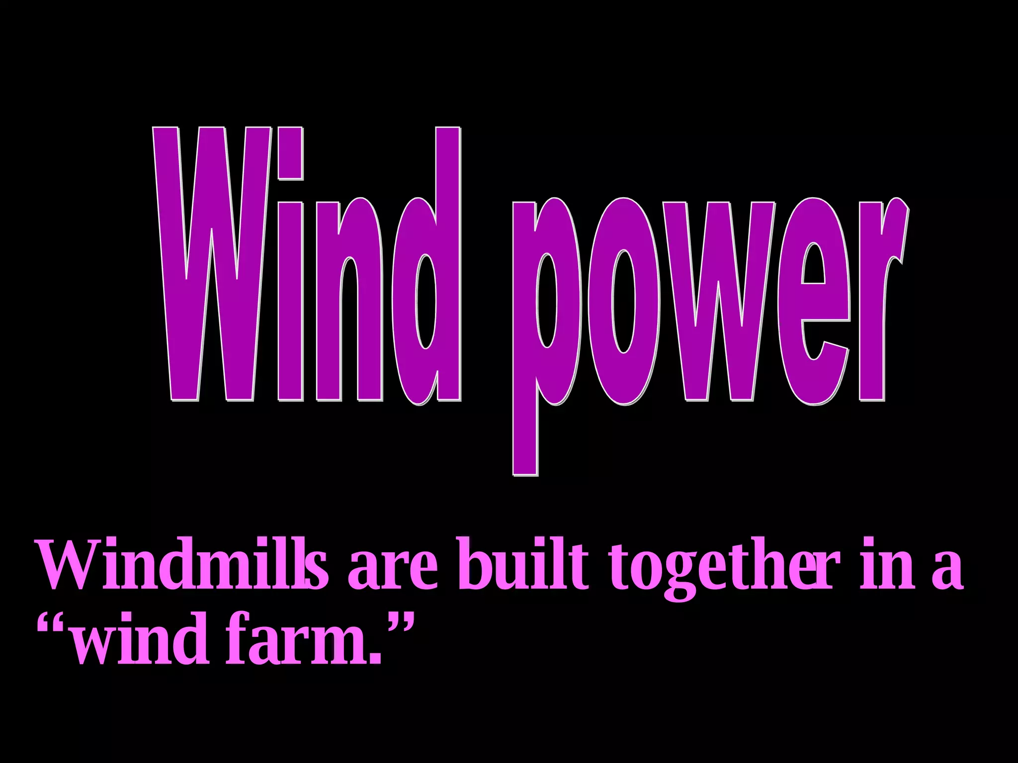 Wind power Windmills are built together in a “wind farm.” 