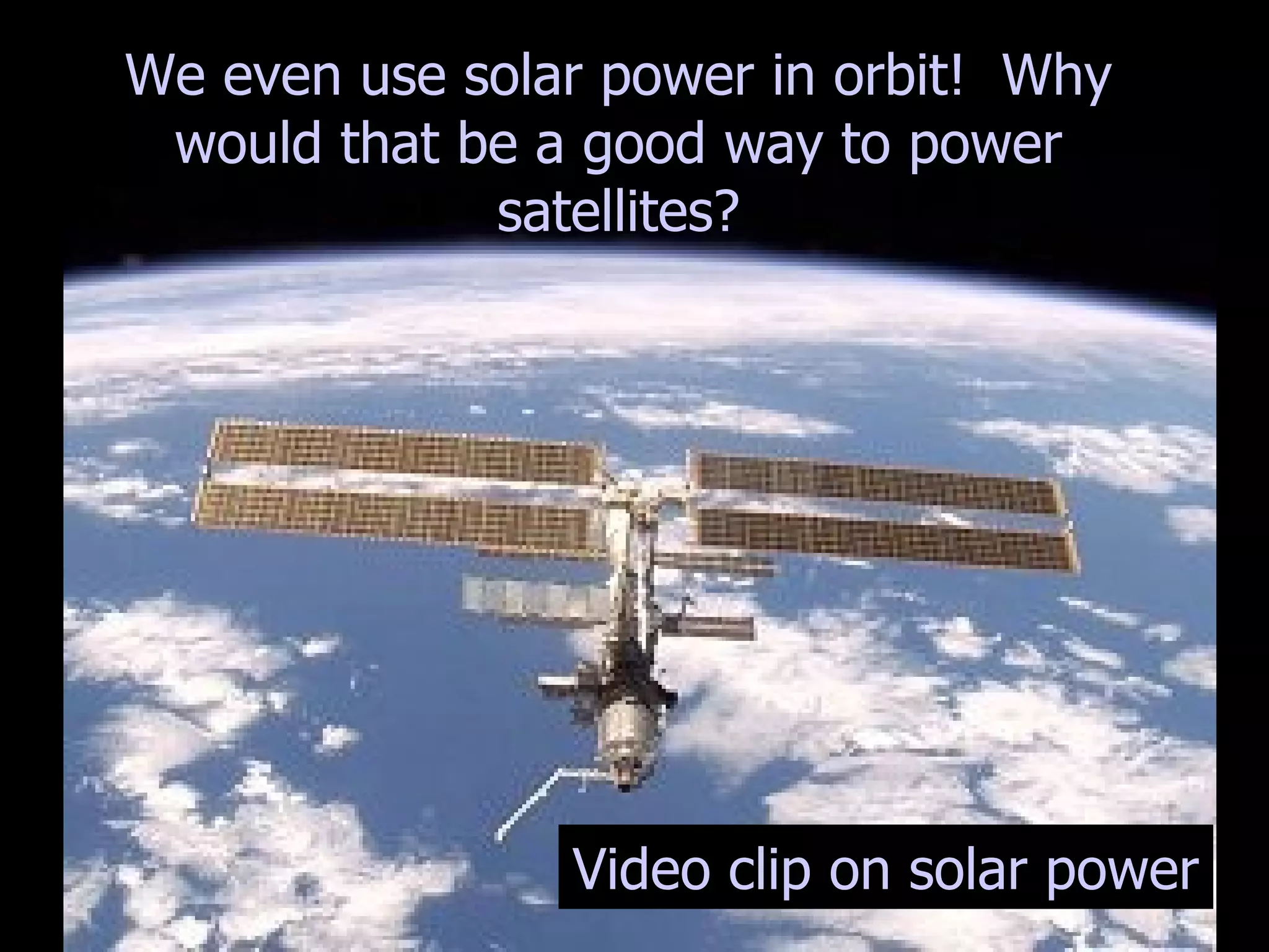 We even use solar power in orbit!  Why would that be a good way to power satellites? Video clip on solar power 