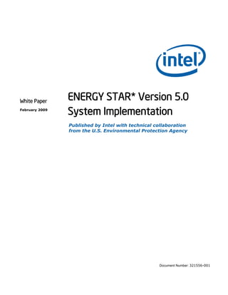 White Paper
                ENERGY STAR* Version 5.0
February 2009
                System Implementation
                Published by Intel with technical collaboration
                from the U.S. Environmental Protection Agency




                                                   Document Number: 321556-001
 