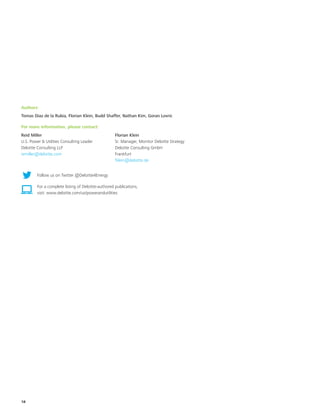 18
Reid Miller
U.S. Power & Utilities Consulting Leader
Deloitte Consulting LLP
remiller@deloitte.com
Florian Klein
Sr. Manager, Monitor Deloitte Strategy
Deloitte Consulting GmbH
Frankfurt
fklein@deloitte.de
For more information, please contact:
Authors:
Tomas Diaz de la Rubia, Florian Klein, Budd Shaffer, Nathan Kim, Goran Lovric
For a complete listing of Deloitte-authored publications,
visit: www.deloitte.com/us/powerandutilities
Follow us on Twitter @Deloitte4Energy
 