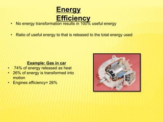 Energy
Efficiency
• No energy transformation results in 100% useful energy
• Ratio of useful energy to that is released to the total energy used
Example: Gas in car
• 74% of energy released as heat
• 26% of energy is transformed into
motion
• Engines efficiency= 26%
 