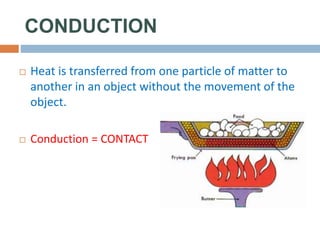 CONDUCTION
 Heat is transferred from one particle of matter to
another in an object without the movement of the
object.
 Conduction = CONTACT
 