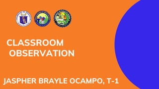 JASPHER BRAYLE OCAMPO, T-1
CLASSROOM
OBSERVATION
 