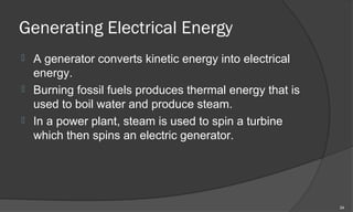 Generating Electrical Energy
 A generator converts kinetic energy into electrical
  energy.
 Burning fossil fuels produces thermal energy that is
  used to boil water and produce steam.
 In a power plant, steam is used to spin a turbine
  which then spins an electric generator.




                                                         24
 