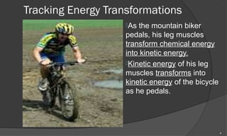 Tracking Energy Transformations
                   As the mountain biker
                   pedals, his leg muscles
                   transform chemical energy
                   into kinetic energy.
                   Kinetic energy of his leg
                   muscles transforms into
                   kinetic energy of the bicycle
                   as he pedals.




                                                   4
 