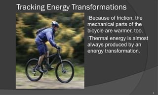 Tracking Energy Transformations
                   Because  of friction, the
                   mechanical parts of the
                   bicycle are warmer, too.
                   Thermal energy is almost
                   always produced by an
                   energy transformation.




                                                6
 