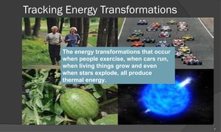 Tracking Energy Transformations
                            Because     of friction, the
                               mechanical parts of the
                               bicycle are warmer, too.
       The energy transformations that occur
                               Thermal energy is almost
       when people exercise, when cars run,
                               always produced by an
       when living things grow and even
       when stars explode, all energy transformation.
                               produce
       thermal energy.




                                                            7
 