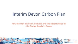 Interim Devon Carbon Plan
How the Plan has been produced and the opportunities for
the Energy Supply in Devon
 