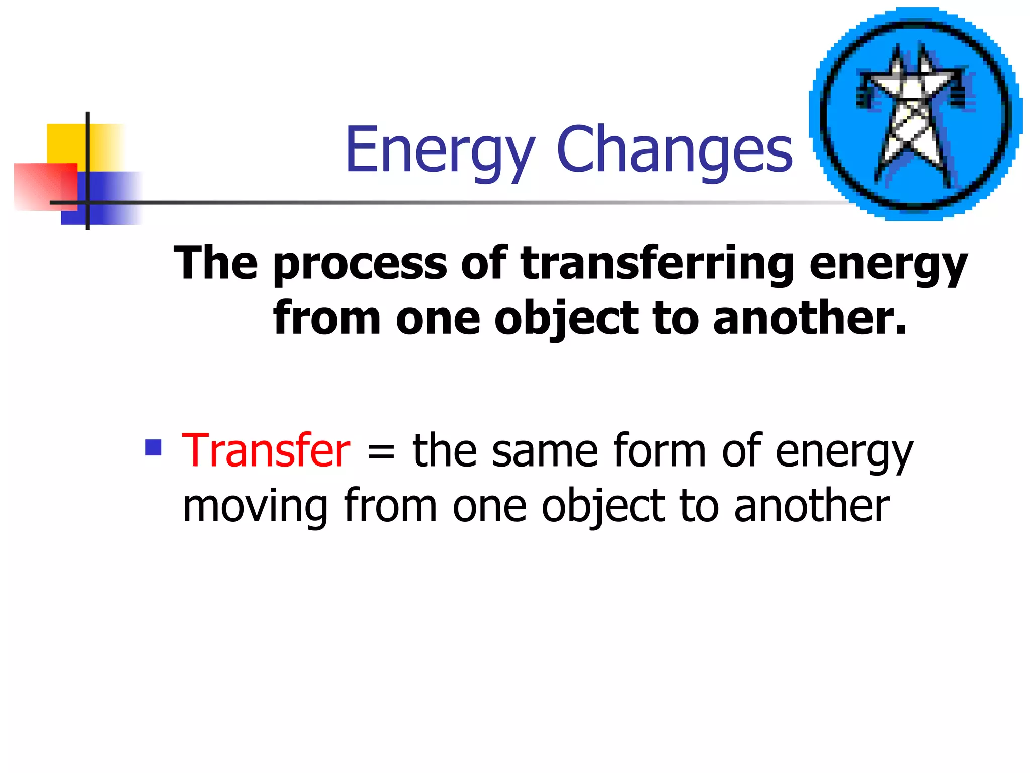 Energy Changes The process of transferring energy from one object to another. Transfer  = the same form of energy moving from one object to another 