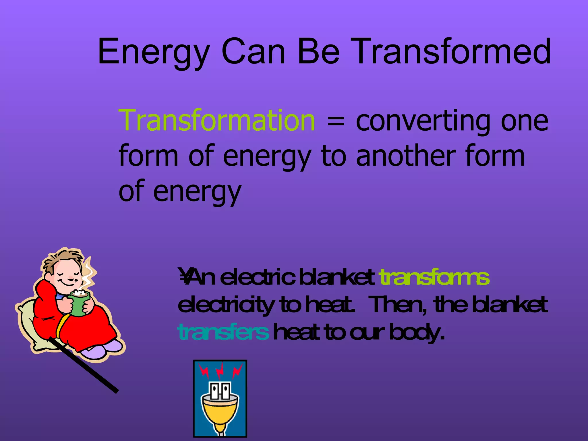 Energy Can Be Transformed Transformation  = converting one form of energy to another form of energy An electric blanket  transforms  electricity to heat.  Then, the blanket  transfers  heat to our body. 